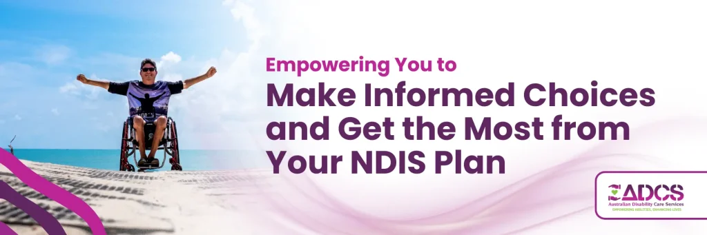 Empowering You to Make Informed Choices and Get the Most from Your NDIS Plan